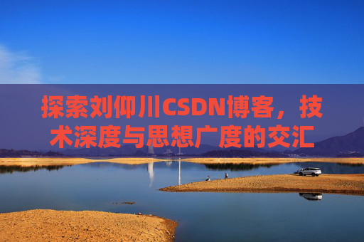 探索刘仰川CSDN博客，技术深度与思想广度的交汇