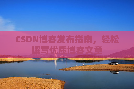 CSDN博客发布指南，轻松撰写优质博客文章